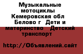 Музыкальные мотоциклы - Кемеровская обл., Белово г. Дети и материнство » Детский транспорт   